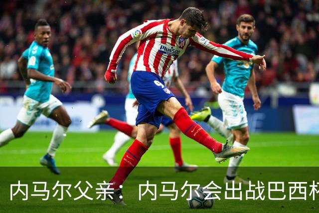 内马尔父亲：内马尔会出战巴西杯，人们总想在他身上制造争议