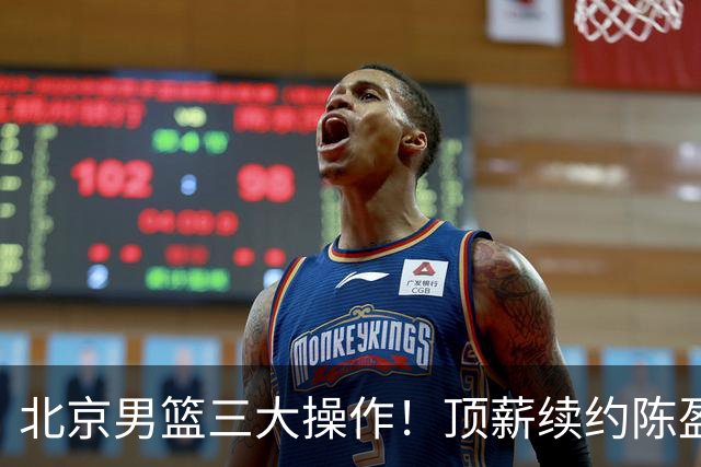 北京男篮三大操作！顶薪续约陈盈骏+送走方硕，签回布朗成冠军大热