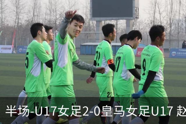 半场-U17女足2-0皇马女足U17 赵思晴闪击方珍珠破门+两失单刀