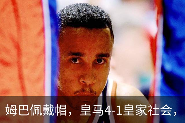 姆巴佩戴帽，皇马4-1皇家社会，穆帅回归执教首次率队豪取5连胜