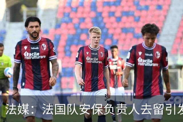 法媒：法国队安保负责人去留引发足协内斗