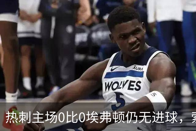 热刺主场0比0埃弗顿仍无进球，索兰克首次英超首发获评4分