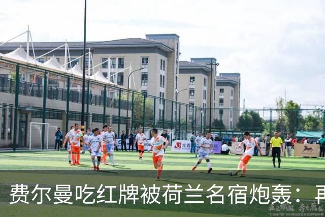 费尔曼吃红牌被荷兰名宿炮轰：再这样踢转会就彻底别想了