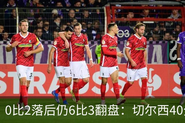 0比2落后仍6比3翻盘：切尔西40分钟轰6球