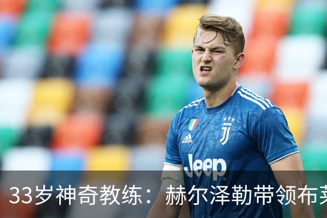 33岁神奇教练：赫尔泽勒带领布莱顿大杀四方！
