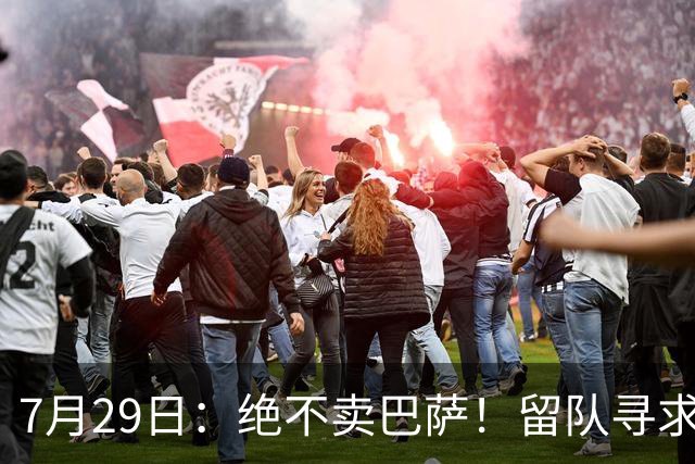 7月29日：绝不卖巴萨！留队寻求原谅或离开西甲，马竞给小蜘蛛2个选择