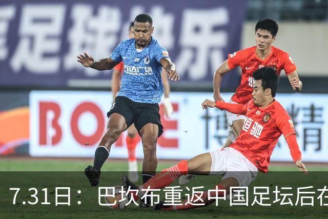 7.31日：巴坎布重返中国足坛后在专访中发声！直言与这三位前队友，一直保持联系